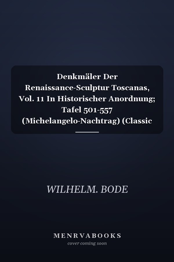 Denkmäler Der Renaissance-Sculptur Toscanas, Vol. 11 In Historischer Anordnung; Tafel 501-557 (Michelangelo-Nachtrag) (Classic Reprint)