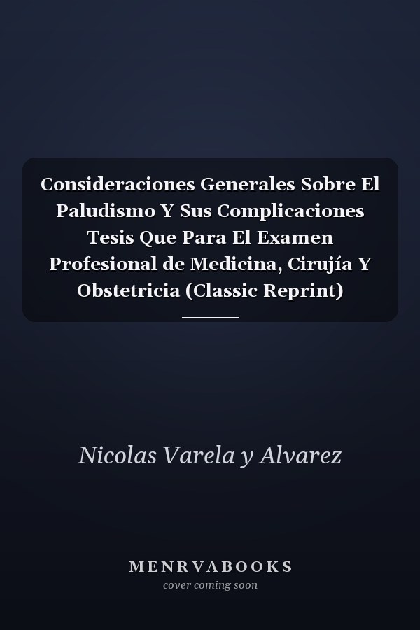 Consideraciones Generales Sobre El Paludismo Y Sus Complicaciones Tesis Que Para El Examen Profesional de Medicina, Cirujía Y Obstetricia (Classic Reprint)