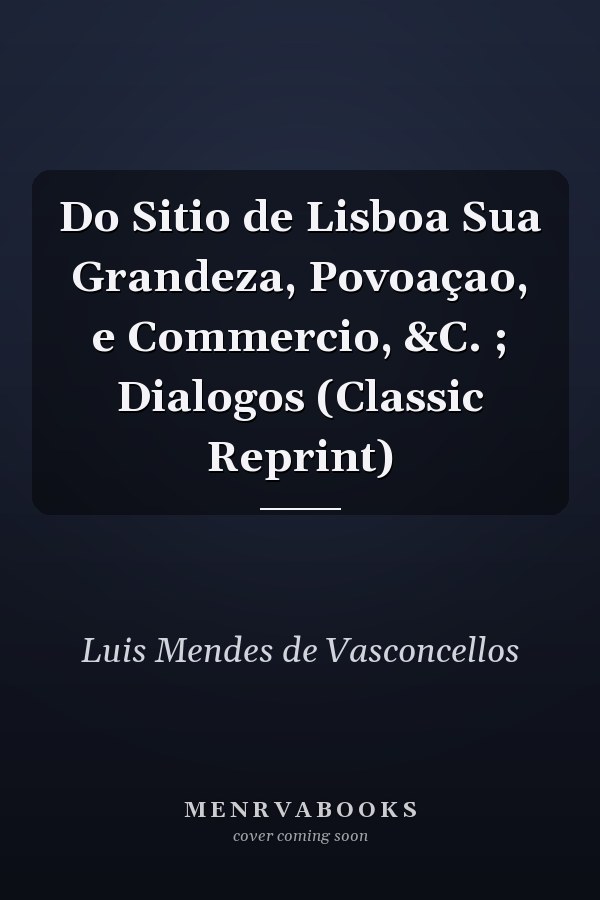 Do Sitio de Lisboa Sua Grandeza, Povoaçao, e Commercio, &C. ; Dialogos (Classic Reprint)