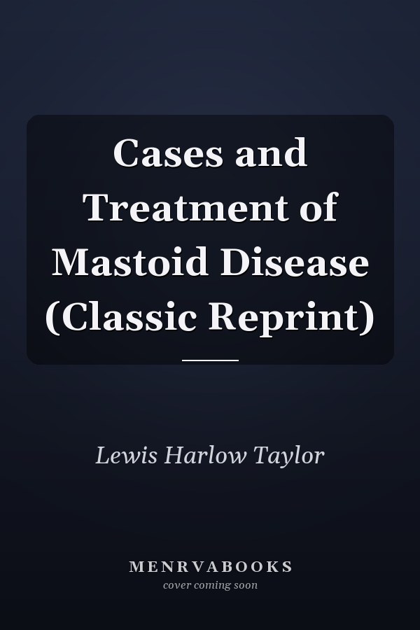 Cases and Treatment of Mastoid Disease (Classic Reprint)