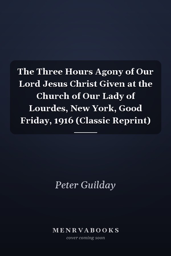 The Three Hours Agony of Our Lord Jesus Christ Given at the Church of Our Lady of Lourdes, New York, Good Friday, 1916 (Classic Reprint)