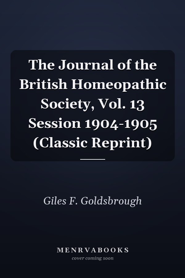 The Journal of the British Homeopathic Society, Vol. 13 Session 1904-1905 (Classic Reprint)
