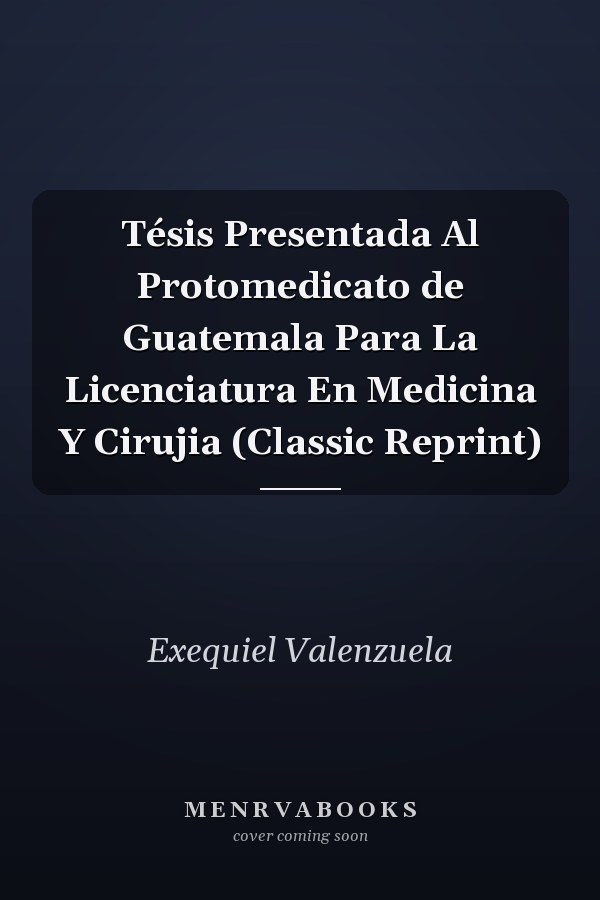 Tésis Presentada Al Protomedicato de Guatemala Para La Licenciatura En Medicina Y Cirujia (Classic Reprint)