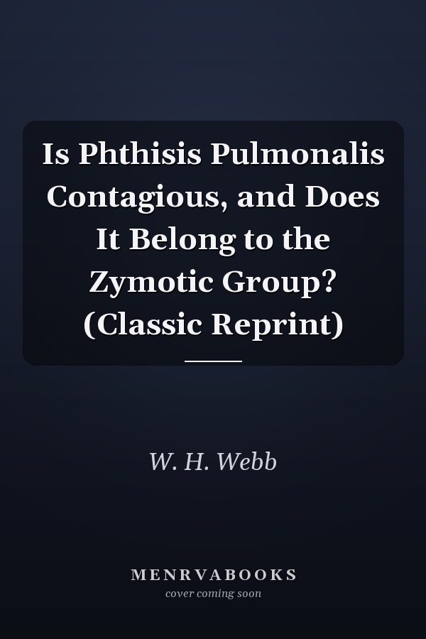 Is Phthisis Pulmonalis Contagious, and Does It Belong to the Zymotic Group? (Classic Reprint)
