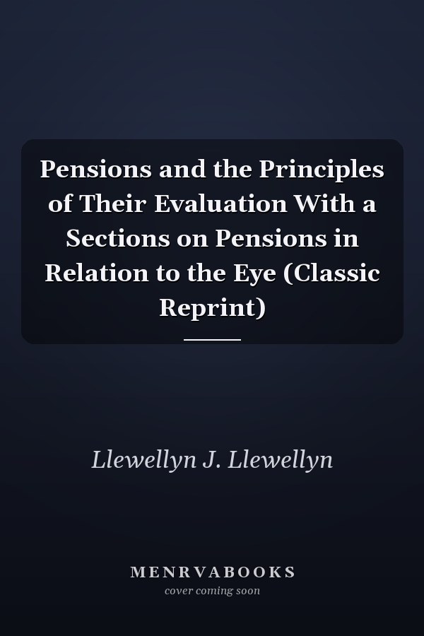 Pensions and the Principles of Their Evaluation With a Sections on Pensions in Relation to the Eye (Classic Reprint)
