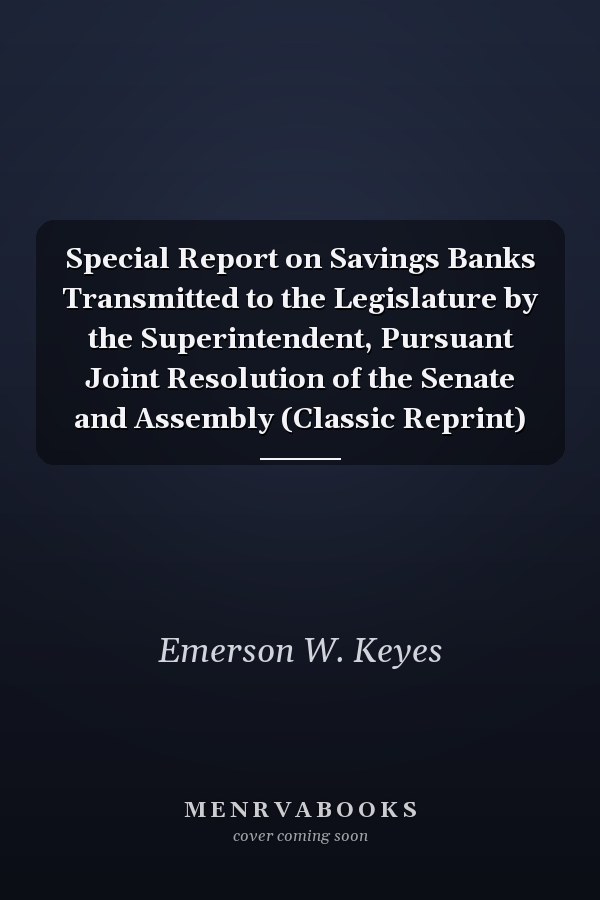 Special Report on Savings Banks Transmitted to the Legislature by the Superintendent, Pursuant Joint Resolution of the Senate and Assembly (Classic Reprint)
