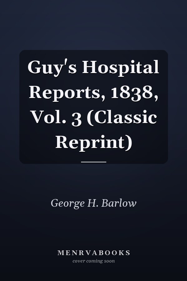 Guy's Hospital Reports, 1838, Vol. 3 (Classic Reprint)