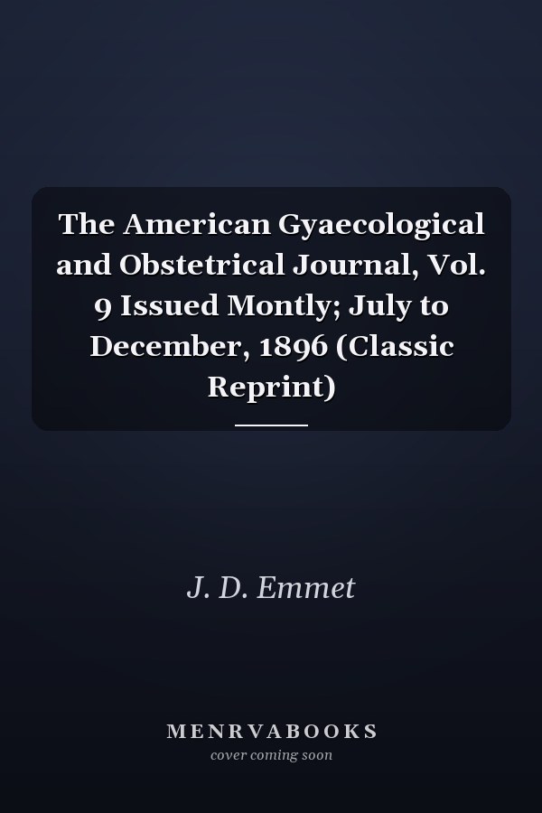 The American Gyaecological and Obstetrical Journal, Vol. 9 Issued Montly; July to December, 1896 (Classic Reprint)