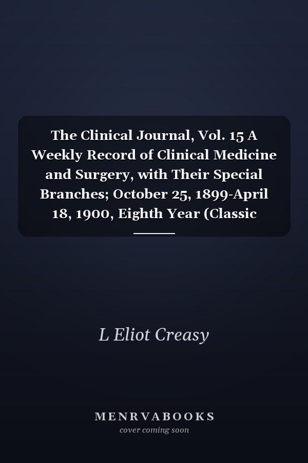 The Clinical Journal, Vol. 15 A Weekly Record of Clinical Medicine and Surgery, with Their Special Branches; October 25, 1899-April 18, 1900, Eighth Year (Classic Reprint)