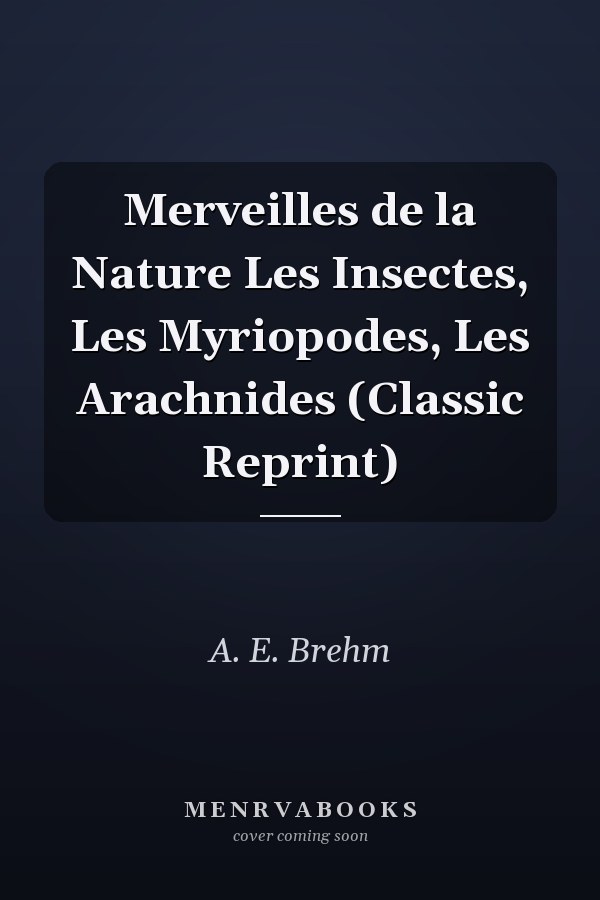 Merveilles de la Nature Les Insectes, Les Myriopodes, Les Arachnides (Classic Reprint)