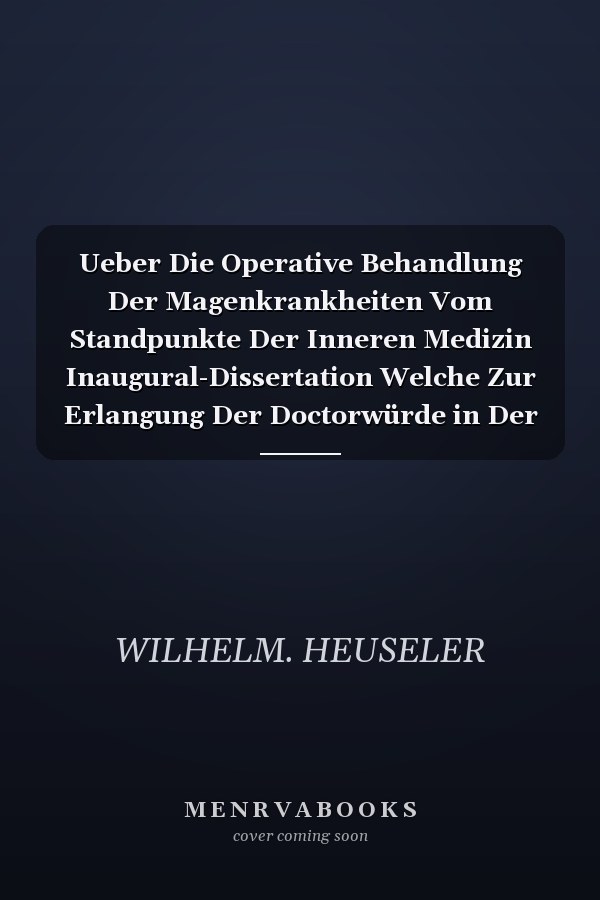 Ueber Die Operative Behandlung Der Magenkrankheiten Vom Standpunkte Der Inneren Medizin Inaugural-Dissertation Welche Zur Erlangung Der Doctorwürde in Der Medicin Und Chirurgie Mit Zustimmung Der Medicinischen Facultät Der Friedrich-Wilhelms-Universit