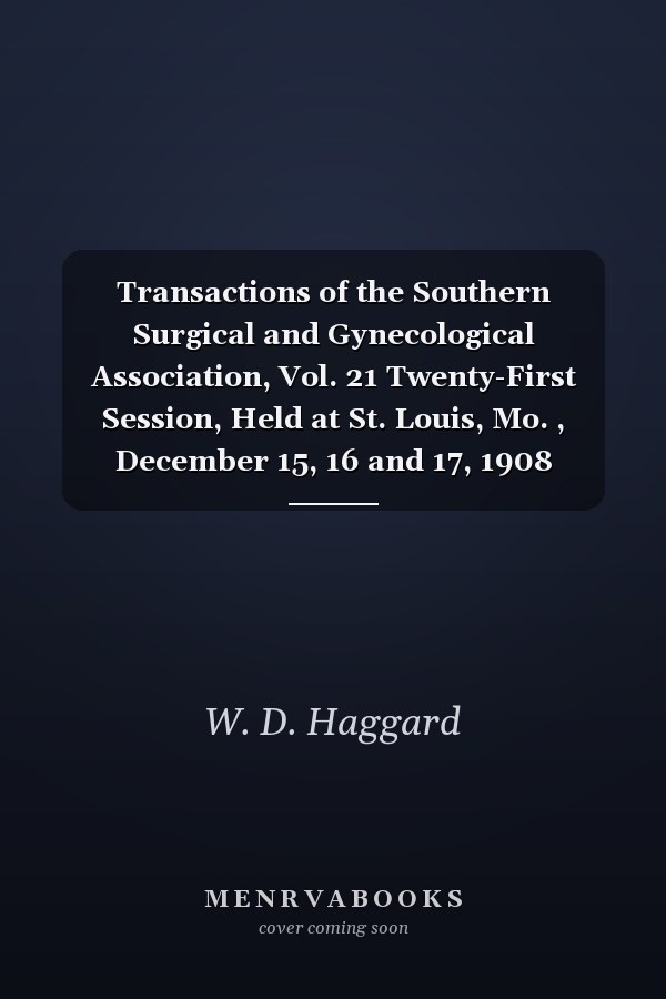 Transactions of the Southern Surgical and Gynecological Association, Vol. 21 Twenty-First Session, Held at St. Louis, Mo. , December 15, 16 and 17, 1908 (Classic Reprint)