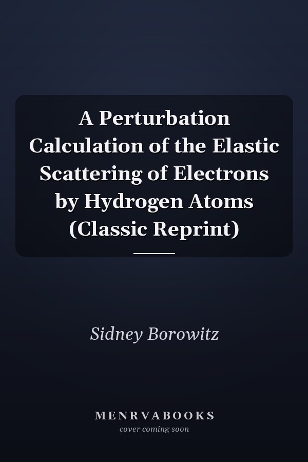 A Perturbation Calculation of the Elastic Scattering of Electrons by Hydrogen Atoms (Classic Reprint)