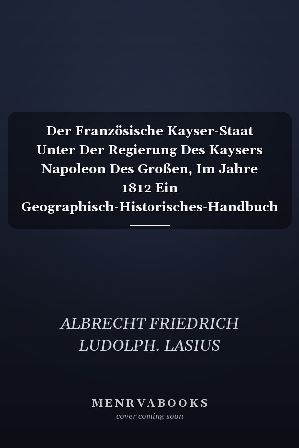 Der Französische Kayser-Staat Unter Der Regierung Des Kaysers Napoleon Des Großen, Im Jahre 1812 Ein Geographisch-Historisches-Handbuch (Classic Reprint)