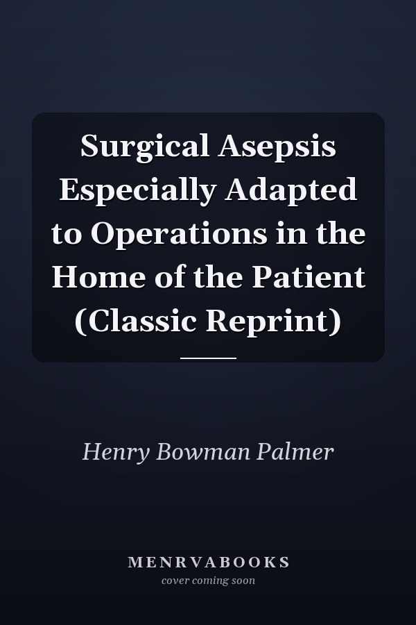 Surgical Asepsis Especially Adapted to Operations in the Home of the Patient (Classic Reprint)