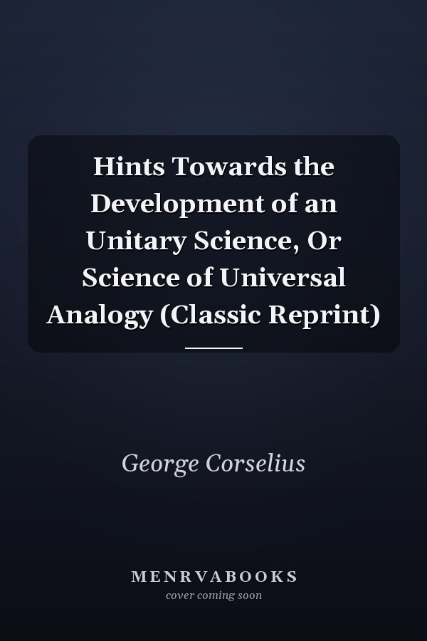 Hints Towards the Development of an Unitary Science, Or Science of Universal Analogy (Classic Reprint)