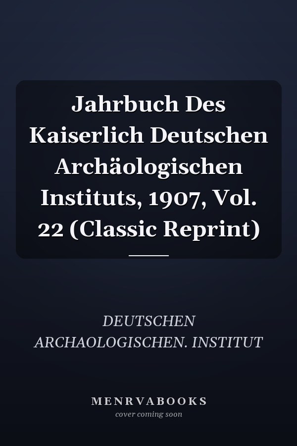 Jahrbuch Des Kaiserlich Deutschen Archäologischen Instituts, 1907, Vol. 22 (Classic Reprint)