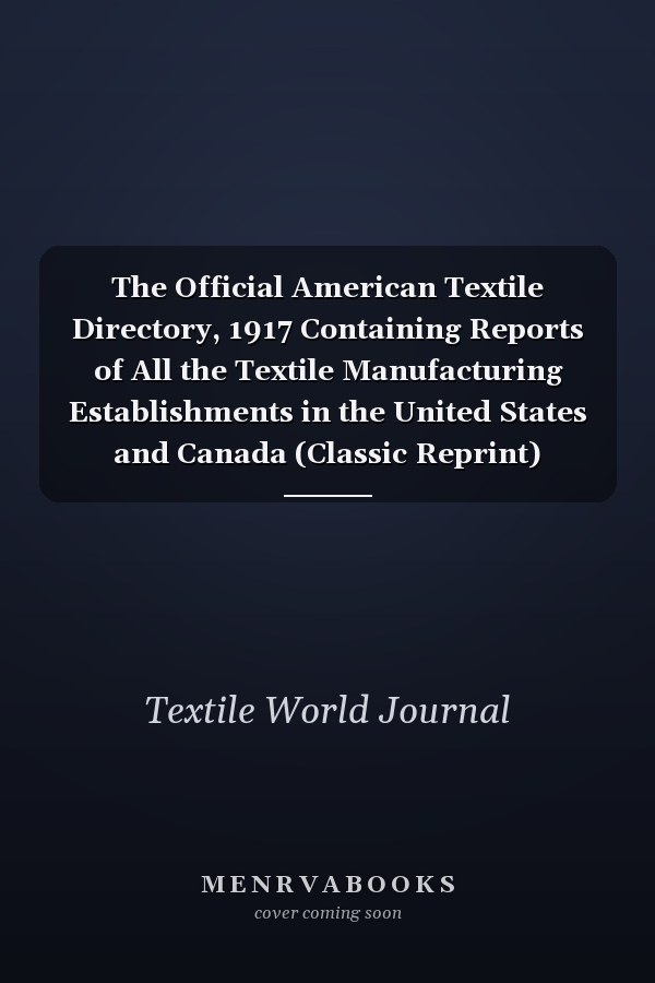 The Official American Textile Directory, 1917 Containing Reports of All the Textile Manufacturing Establishments in the United States and Canada (Classic Reprint)