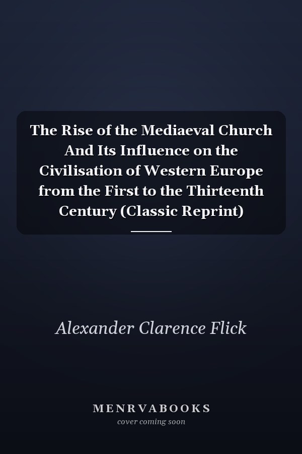 The Rise of the Mediaeval Church And Its Influence on the Civilisation of Western Europe from the First to the Thirteenth Century (Classic Reprint)