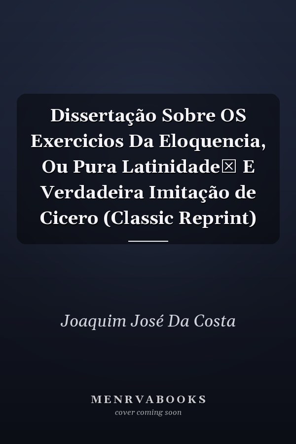 Dissertação Sobre OS Exercicios Da Eloquencia, Ou Pura Latinidadeб E Verdadeira Imitação de Cicero (Classic Reprint)
