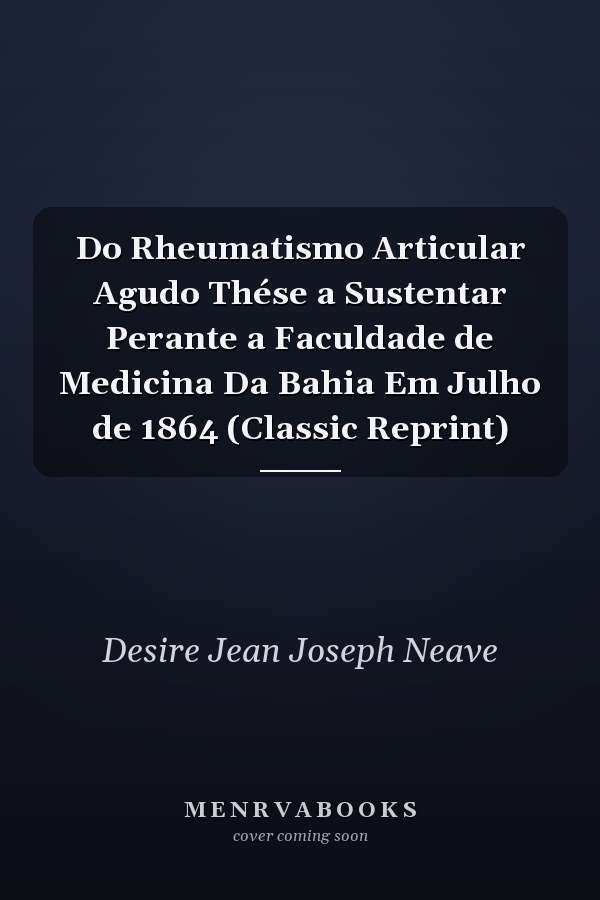 Do Rheumatismo Articular Agudo Thése a Sustentar Perante a Faculdade de Medicina Da Bahia Em Julho de 1864 (Classic Reprint)