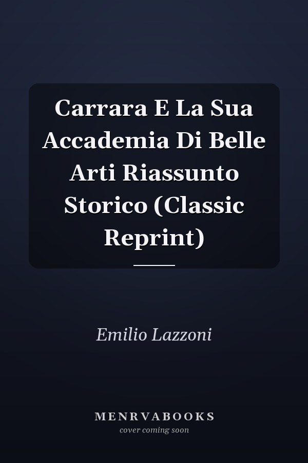 Carrara E La Sua Accademia Di Belle Arti Riassunto Storico (Classic Reprint)