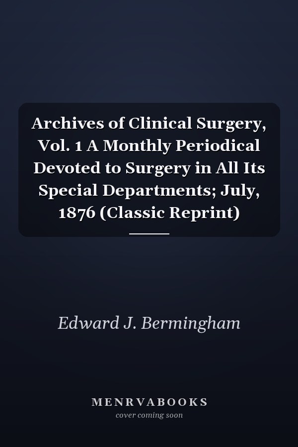 Archives of Clinical Surgery, Vol. 1 A Monthly Periodical Devoted to Surgery in All Its Special Departments; July, 1876 (Classic Reprint)