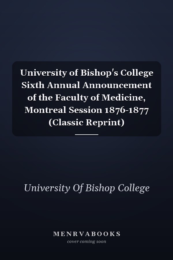 University of Bishop's College Sixth Annual Announcement of the Faculty of Medicine, Montreal Session 1876-1877 (Classic Reprint)