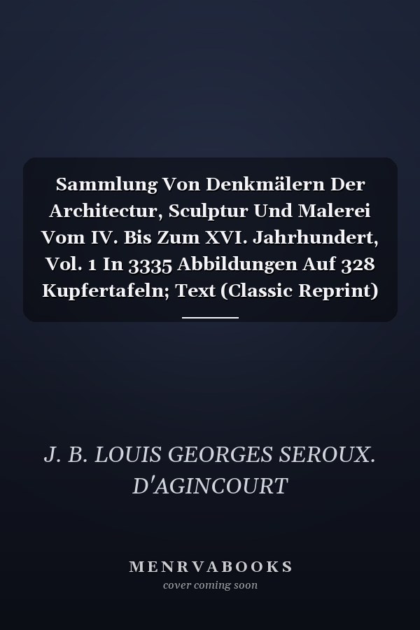 Sammlung Von Denkmälern Der Architectur, Sculptur Und Malerei Vom IV. Bis Zum XVI. Jahrhundert, Vol. 1 In 3335 Abbildungen Auf 328 Kupfertafeln; Text (Classic Reprint)