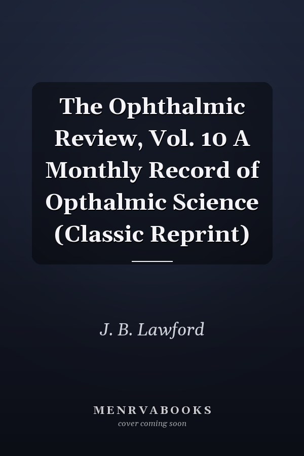 The Ophthalmic Review, Vol. 10 A Monthly Record of Opthalmic Science (Classic Reprint)
