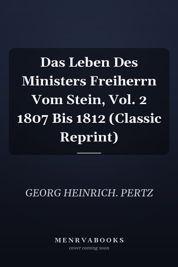 Das Leben Des Ministers Freiherrn Vom Stein, Vol. 2 1807 Bis 1812 (Classic Reprint)