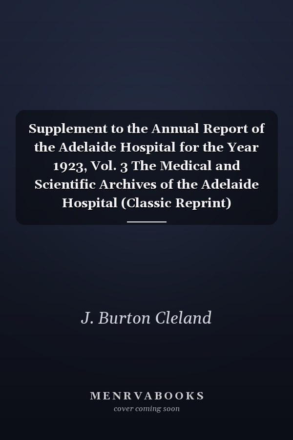 Supplement to the Annual Report of the Adelaide Hospital for the Year 1923, Vol. 3 The Medical and Scientific Archives of the Adelaide Hospital (Classic Reprint)