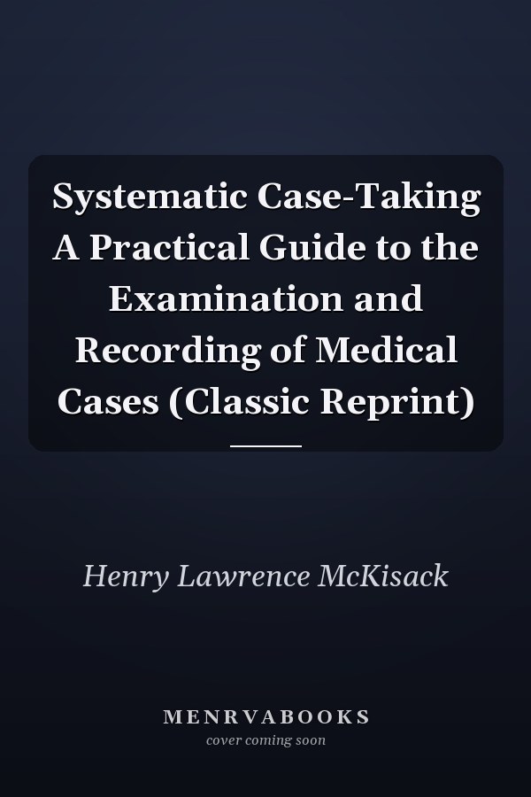Systematic Case-Taking A Practical Guide to the Examination and Recording of Medical Cases (Classic Reprint)