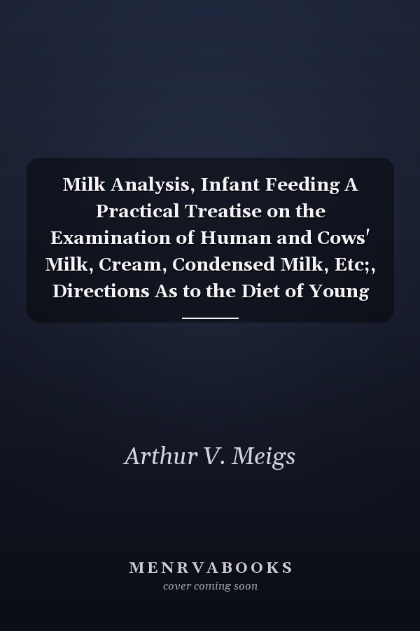 Milk Analysis, Infant Feeding A Practical Treatise on the Examination of Human and Cows' Milk, Cream, Condensed Milk, Etc;, Directions As to the Diet of Young Infants (Classic Reprint)