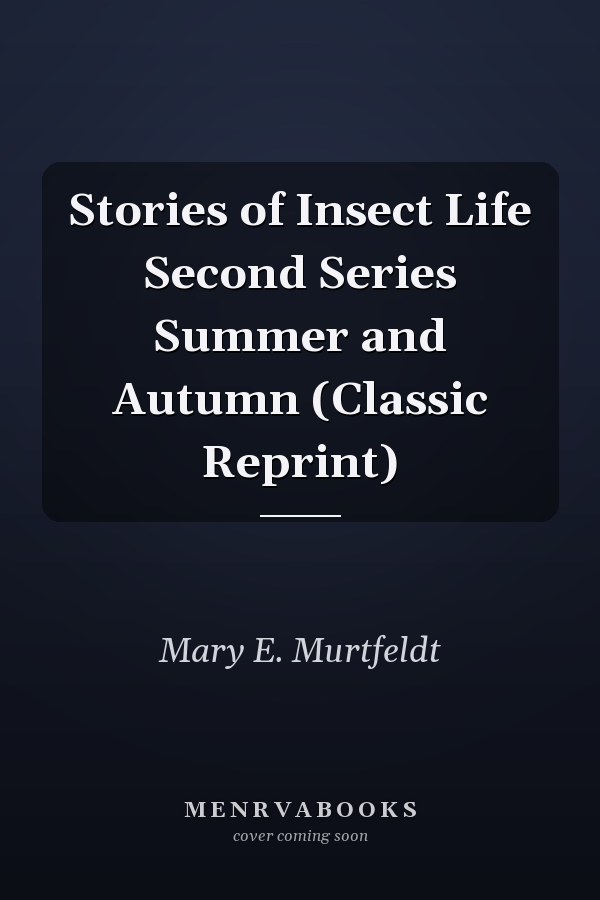 Stories of Insect Life Second Series Summer and Autumn (Classic Reprint)