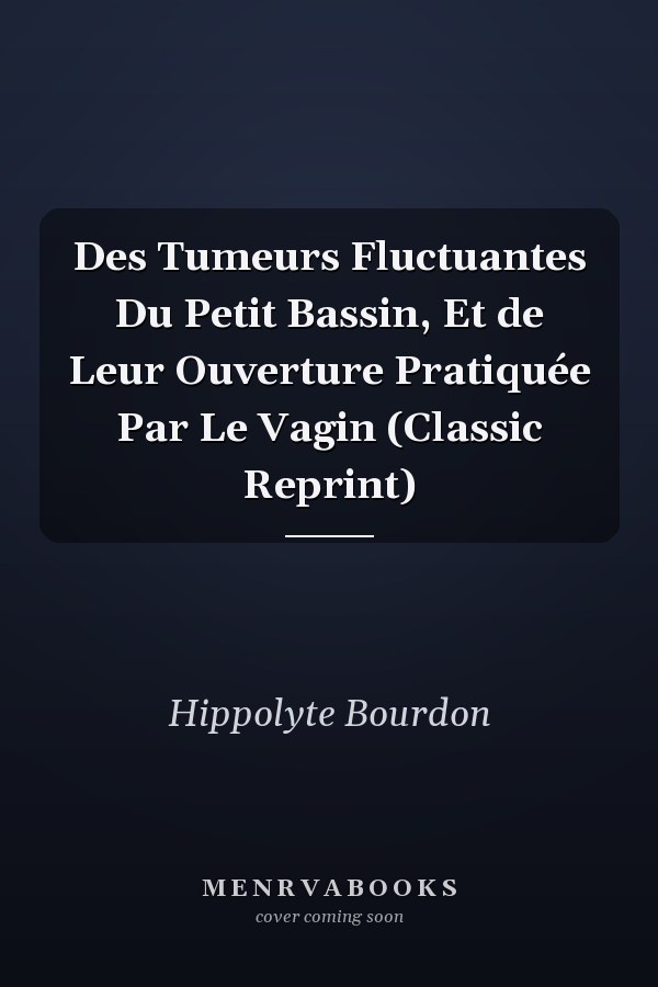 Des Tumeurs Fluctuantes Du Petit Bassin, Et de Leur Ouverture Pratiquée Par Le Vagin (Classic Reprint)