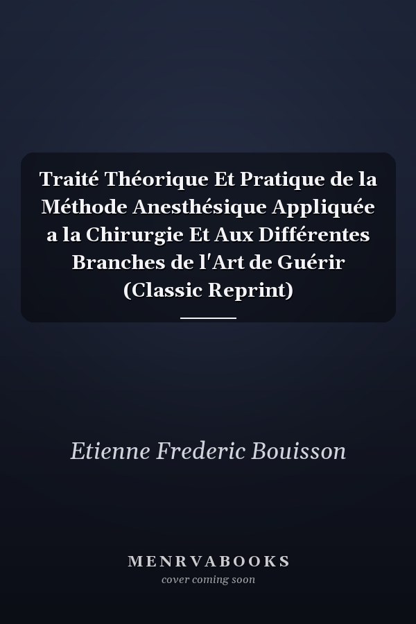 Traité Théorique Et Pratique de la Méthode Anesthésique Appliquée a la Chirurgie Et Aux Différentes Branches de l'Art de Guérir (Classic Reprint)