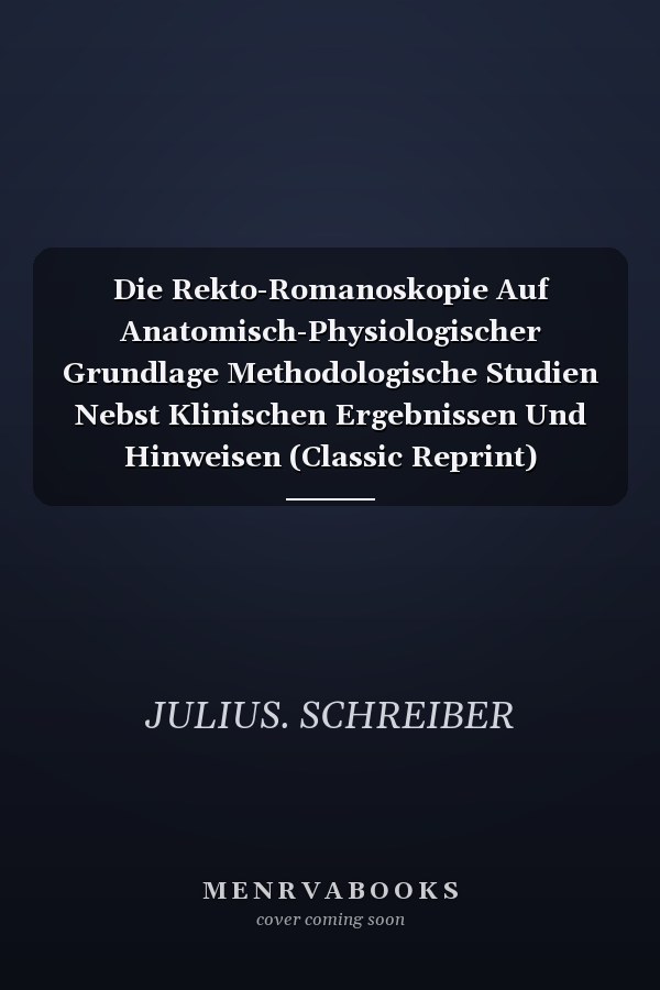 Die Rekto-Romanoskopie Auf Anatomisch-Physiologischer Grundlage Methodologische Studien Nebst Klinischen Ergebnissen Und Hinweisen (Classic Reprint)