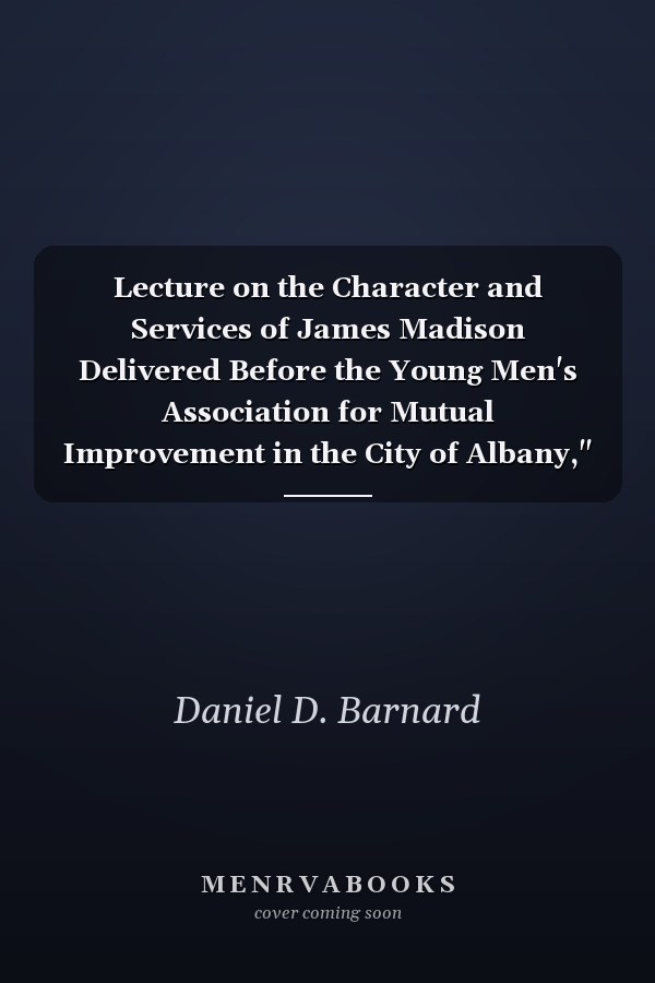 Lecture on the Character and Services of James Madison Delivered Before the Young Men's Association for Mutual Improvement in the City of Albany," February 28, 1837 (Classic Reprint)