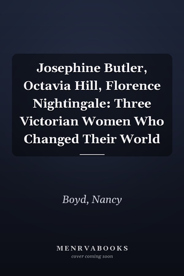 Josephine Butler, Octavia Hill, Florence Nightingale: Three Victorian Women Who Changed Their World