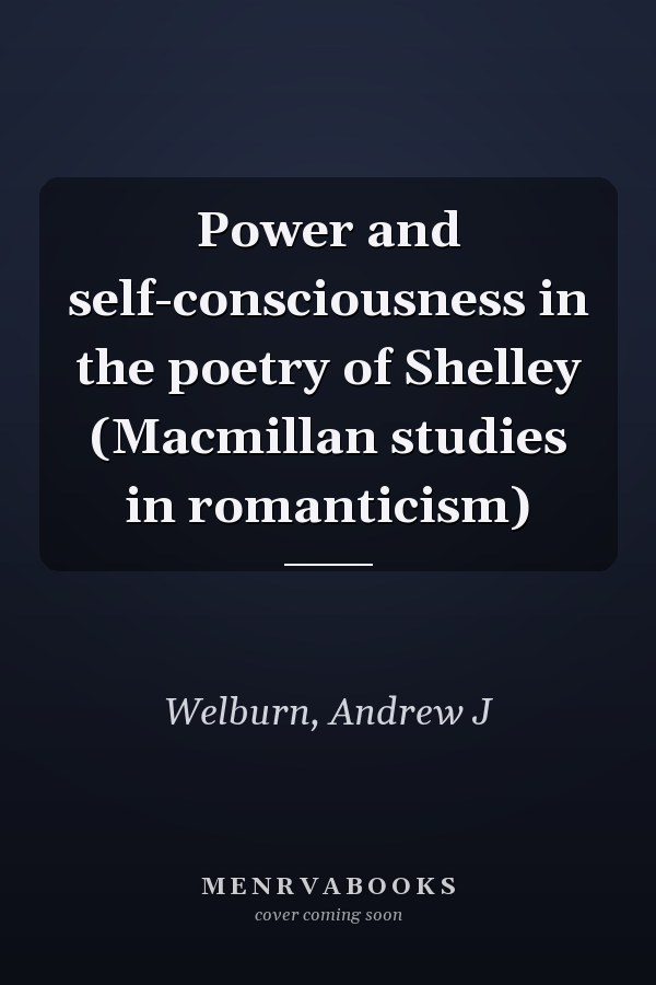 Power and self-consciousness in the poetry of Shelley (Macmillan studies in romanticism)