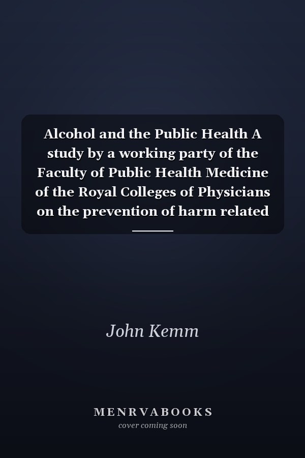 Alcohol and the Public Health A study by a working party of the Faculty of Public Health Medicine of the Royal Colleges of Physicians on the prevention of harm related to the use of alcohol and other drugs