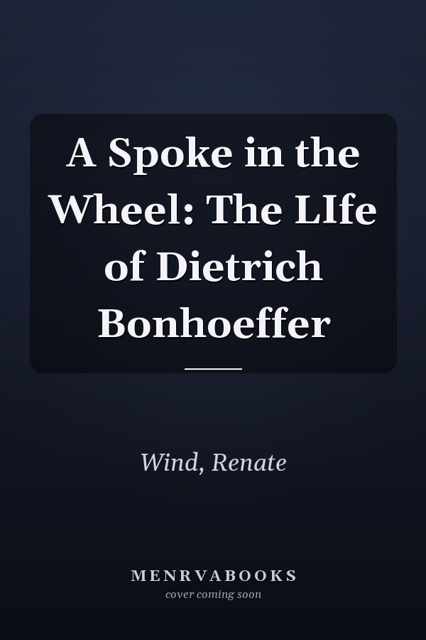 A Spoke in the Wheel: The LIfe of Dietrich Bonhoeffer