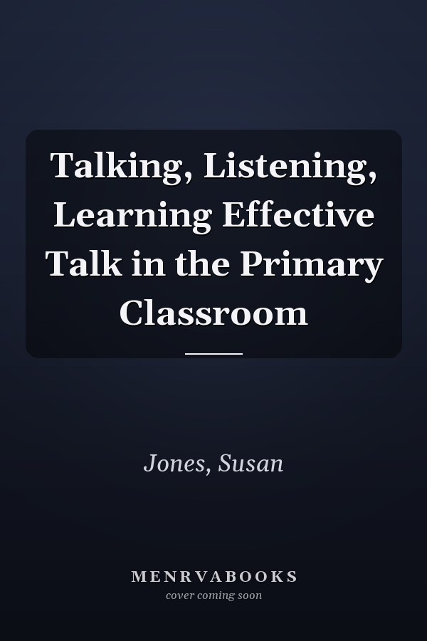 Talking, Listening, Learning Effective Talk in the Primary Classroom