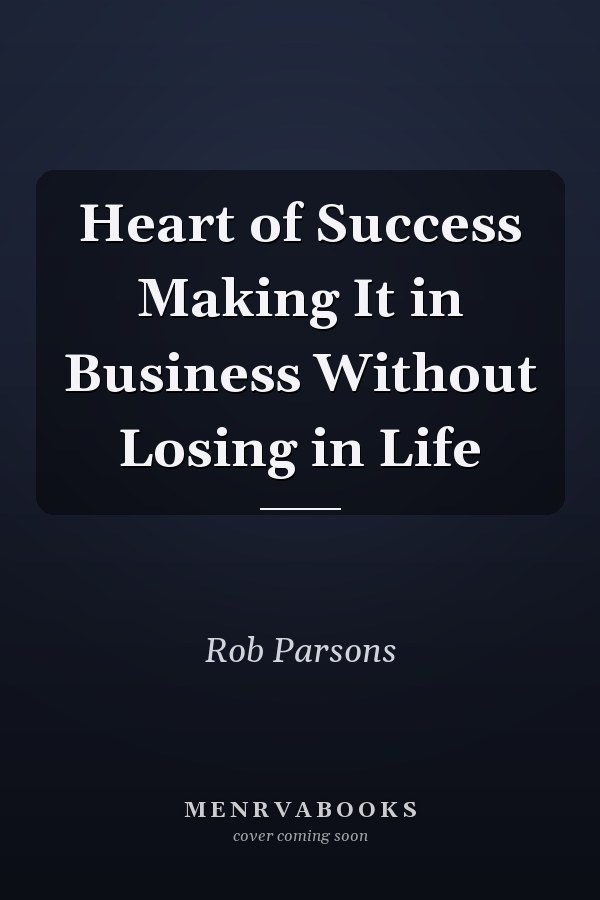 Heart of Success Making It in Business Without Losing in Life
