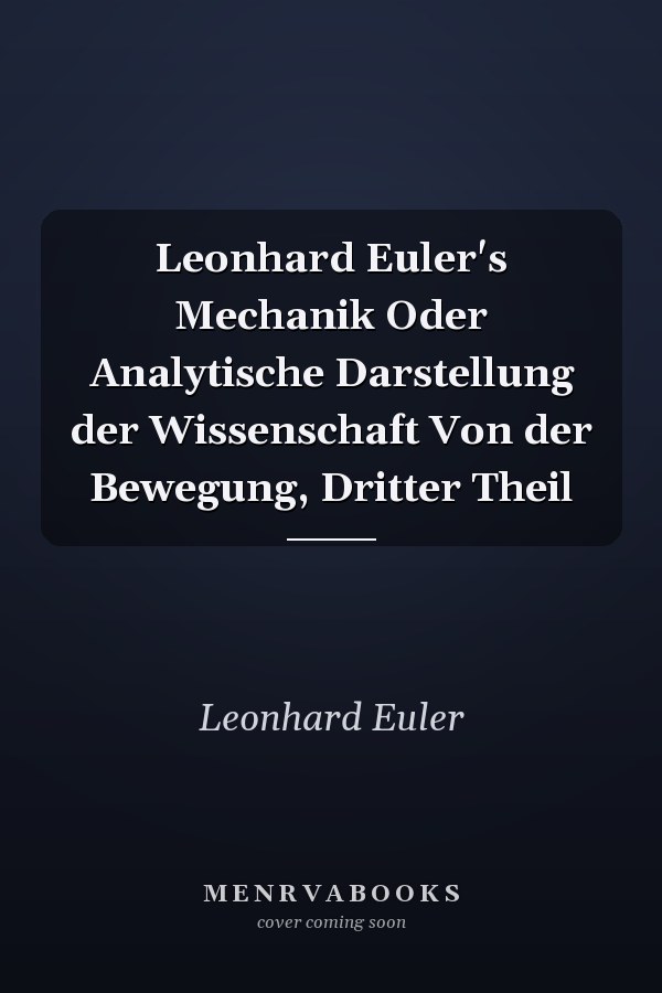 Leonhard Euler's Mechanik Oder Analytische Darstellung der Wissenschaft Von der Bewegung, Dritter Theil