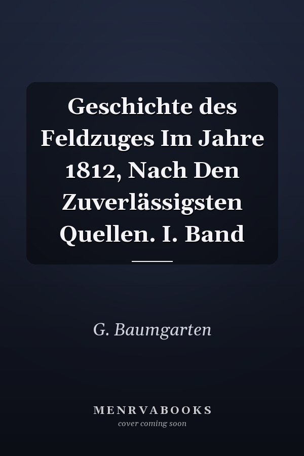 Geschichte des Feldzuges Im Jahre 1812, Nach Den Zuverlässigsten Quellen. I. Band