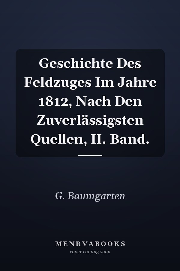 Geschichte Des Feldzuges Im Jahre 1812, Nach Den Zuverlässigsten Quellen, II. Band.