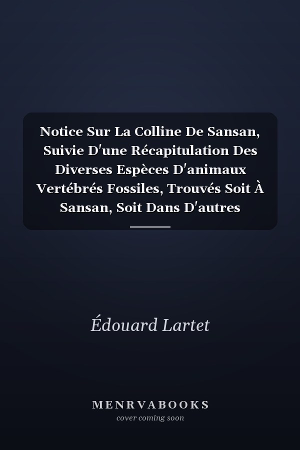 Notice Sur La Colline De Sansan, Suivie D'une Récapitulation Des Diverses Espèces D'animaux Vertébrés Fossiles, Trouvés Soit À Sansan, Soit Dans D'autres Gisements Du Terrain Tertiaire Du Miocène Dans Le Bassin Sous-pyrénéen...