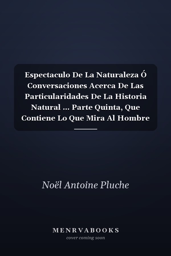 Espectaculo De La Naturaleza Ó Conversaciones Acerca De Las Particularidades De La Historia Natural ... Parte Quinta, Que Contiene Lo Que Mira Al Hombre Considerado En Sí Mismo...